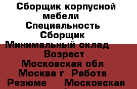 Сборщик корпусной мебели. › Специальность ­ Сборщик › Минимальный оклад ­ 30 000 › Возраст ­ 24 - Московская обл., Москва г. Работа » Резюме   . Московская обл.